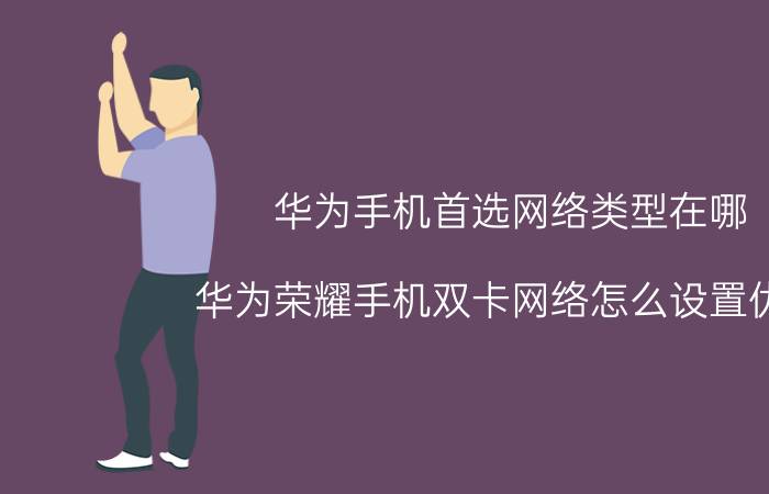 华为手机首选网络类型在哪 华为荣耀手机双卡网络怎么设置优先？